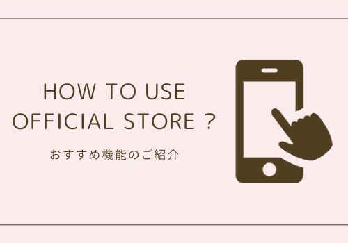 HOW TO USE OFFICIAL STORE？おすすめ機能をご紹介♡